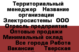 Территориальный менеджер › Название организации ­ Электросистемы, ООО › Отрасль предприятия ­ Оптовые продажи › Минимальный оклад ­ 40 000 - Все города Работа » Вакансии   . Тверская обл.,Торжок г.